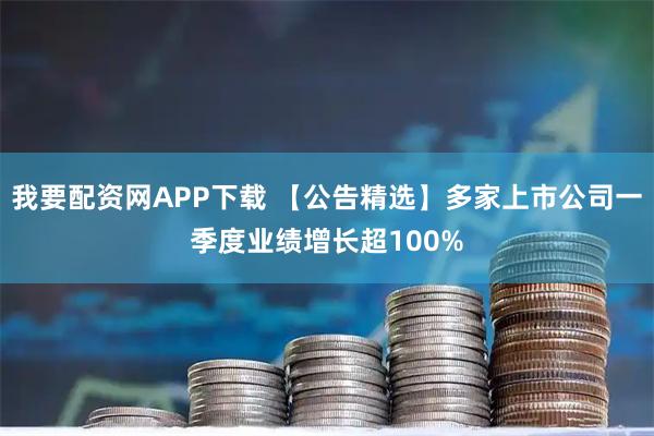 我要配资网APP下载 【公告精选】多家上市公司一季度业绩增长超100%