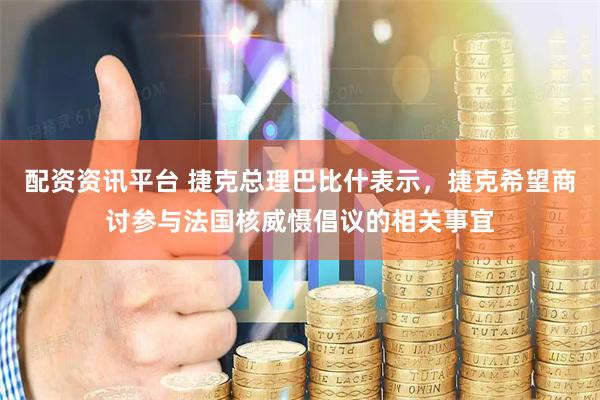 配资资讯平台 捷克总理巴比什表示，捷克希望商讨参与法国核威慑倡议的相关事宜