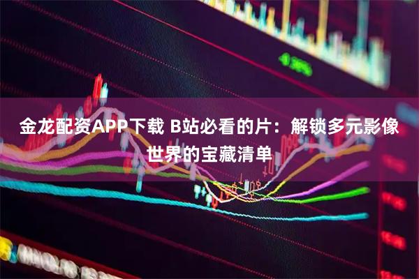 金龙配资APP下载 B站必看的片：解锁多元影像世界的宝藏清单
