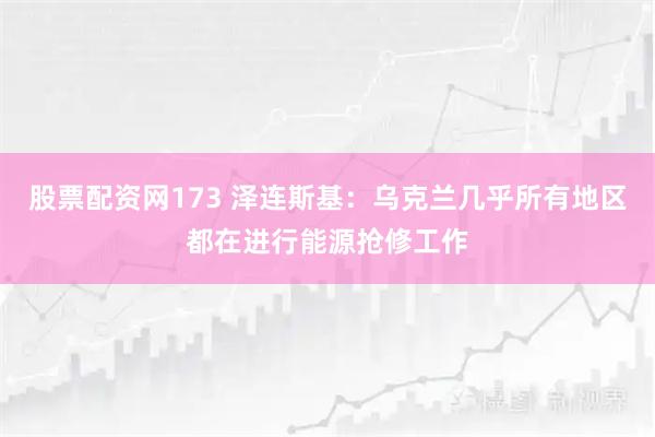 股票配资网173 泽连斯基：乌克兰几乎所有地区都在进行能源抢修工作