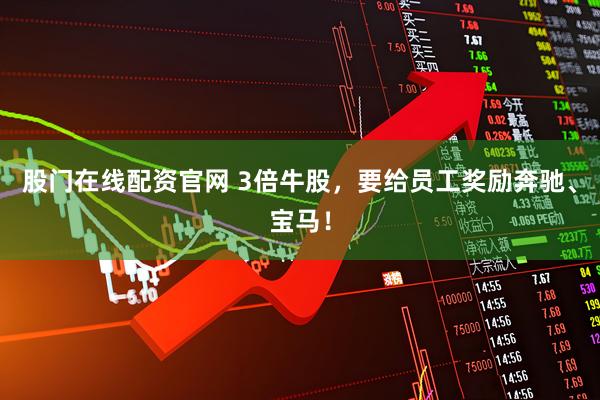 股门在线配资官网 3倍牛股，要给员工奖励奔驰、宝马！