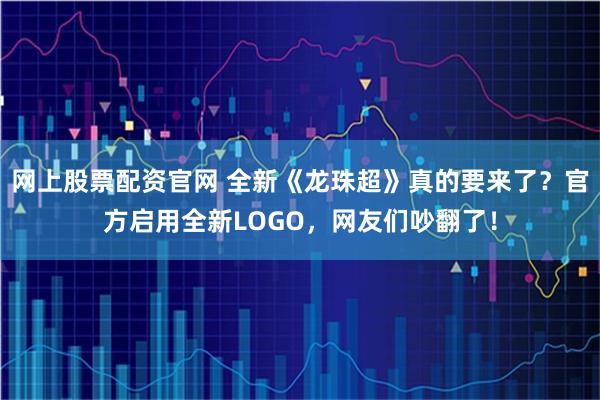网上股票配资官网 全新《龙珠超》真的要来了？官方启用全新LOGO，网友们吵翻了！