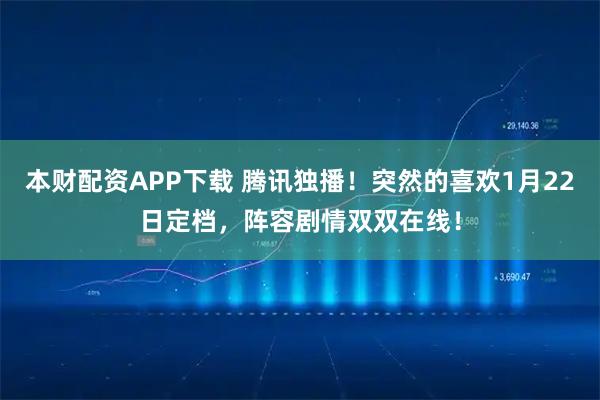 本财配资APP下载 腾讯独播！突然的喜欢1月22日定档，阵容剧情双双在线！