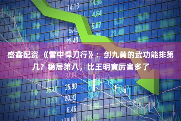 盛鑫配资 《雪中悍刀行》：剑九黄的武功能排第几？稳居第八，比王明寅厉害多了