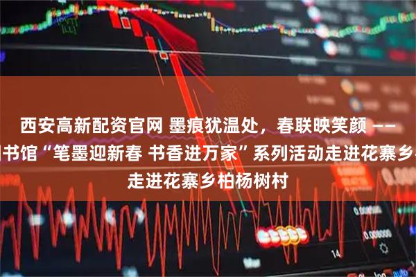 西安高新配资官网 墨痕犹温处，春联映笑颜 ——甘州区图书馆“笔墨迎新春 书香进万家”系列活动走进花寨乡柏杨树村
