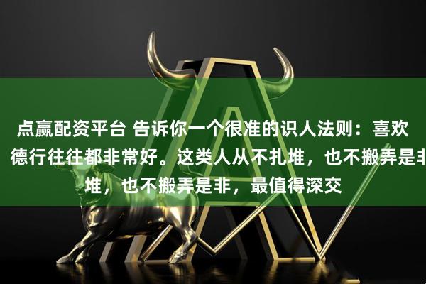 点赢配资平台 告诉你一个很准的识人法则：喜欢独来独往的人，德行往往都非常好。这类人从不扎堆，也不搬弄是非，最值得深交