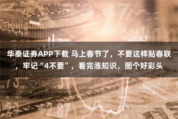 华泰证券APP下载 马上春节了，不要这样贴春联，牢记“4不要”，看完涨知识，图个好彩头