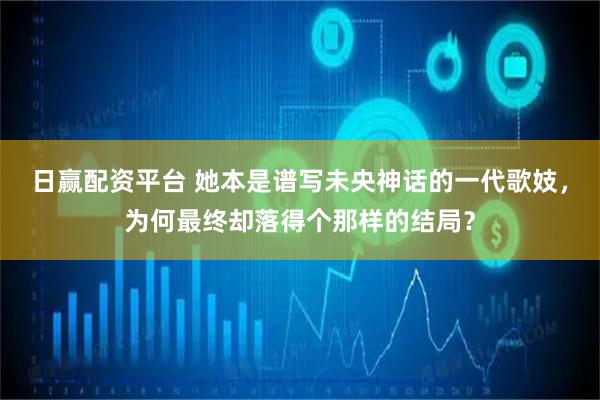 日赢配资平台 她本是谱写未央神话的一代歌妓，为何最终却落得个那样的结局？