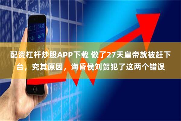 配资杠杆炒股APP下载 做了27天皇帝就被赶下台，究其原因，海昏侯刘贺犯了这两个错误
