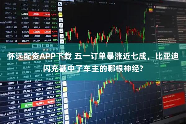 怀远配资APP下载 五一订单暴涨近七成，比亚迪闪充戳中了车主的哪根神经?