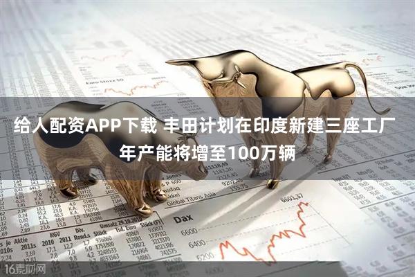给人配资APP下载 丰田计划在印度新建三座工厂 年产能将增至100万辆