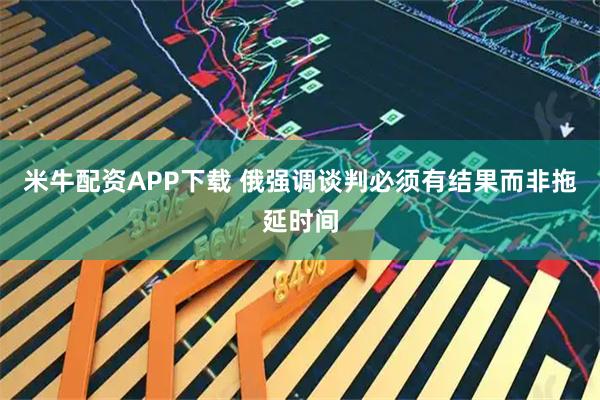 米牛配资APP下载 俄强调谈判必须有结果而非拖延时间