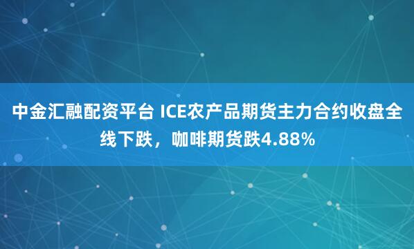 中金汇融配资平台 ICE农产品期货主力合约收盘全线下跌，咖啡期货跌4.88%