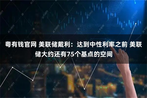 粤有钱官网 美联储戴利：达到中性利率之前 美联储大约还有75个基点的空间