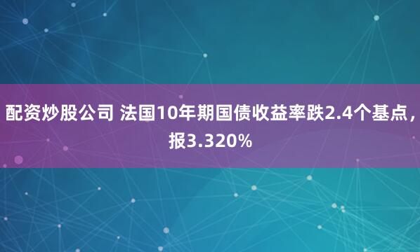 配资炒股公司 法国10年期国债收益率跌2.4个基点，报3.320%